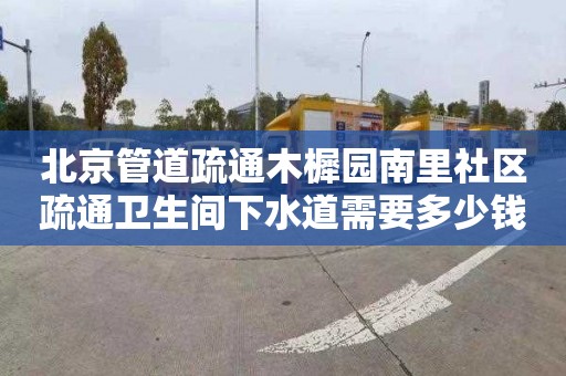 北京管道疏通木樨园南里社区疏通卫生间下水道需要多少钱