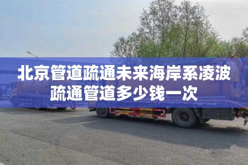 北京管道疏通未来海岸系凌波疏通管道多少钱一次