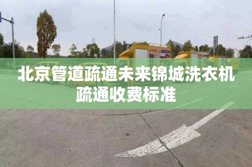 北京管道疏通未来锦城洗衣机疏通收费标准