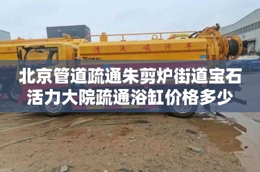 北京管道疏通朱剪炉街道宝石活力大院疏通浴缸价格多少