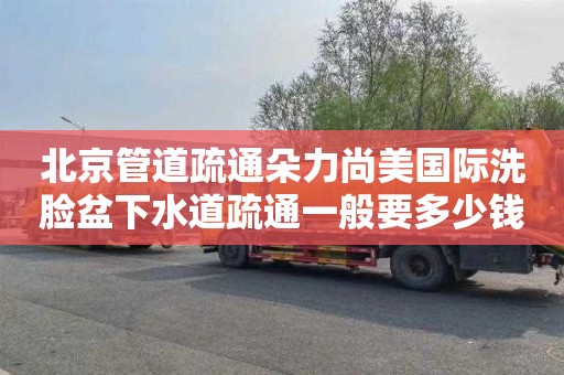 北京管道疏通朵力尚美国际洗脸盆下水道疏通一般要多少钱