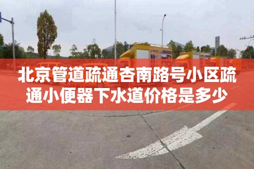 北京管道疏通杏南路号小区疏通小便器下水道价格是多少