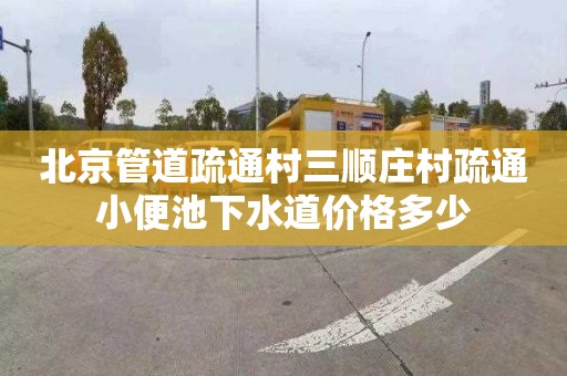 北京管道疏通村三顺庄村疏通小便池下水道价格多少