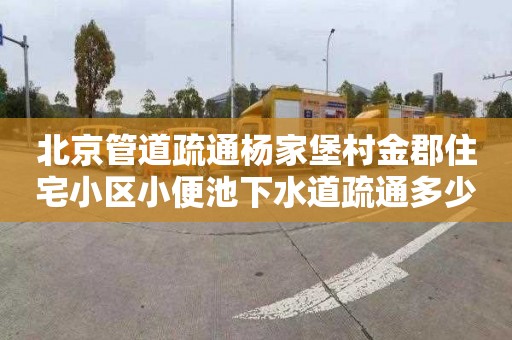 北京管道疏通杨家堡村金郡住宅小区小便池下水道疏通多少钱电话