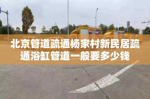 北京管道疏通杨家村新民居疏通浴缸管道一般要多少钱