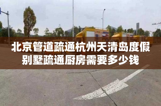 北京管道疏通杭州天清岛度假别墅疏通厨房需要多少钱