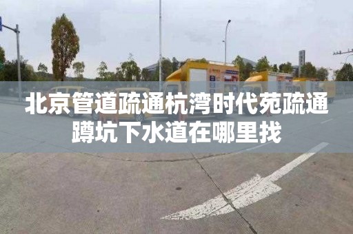 北京管道疏通杭湾时代苑疏通蹲坑下水道在哪里找