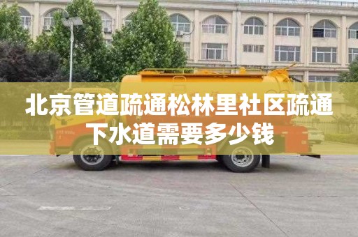 北京管道疏通松林里社区疏通下水道需要多少钱