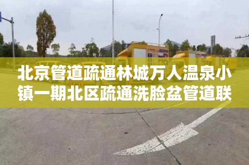 北京管道疏通林城万人温泉小镇一期北区疏通洗脸盆管道联系电话