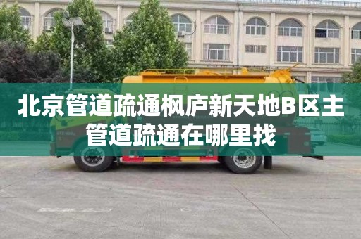 北京管道疏通枫庐新天地B区主管道疏通在哪里找