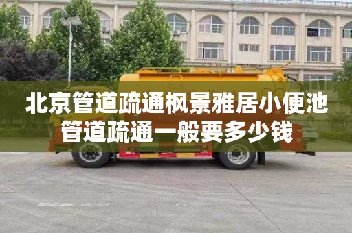 北京管道疏通枫景雅居小便池管道疏通一般要多少钱