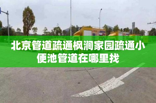 北京管道疏通枫涧家园疏通小便池管道在哪里找