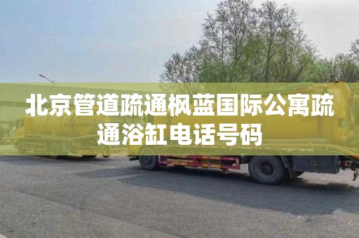 北京管道疏通枫蓝国际公寓疏通浴缸电话号码