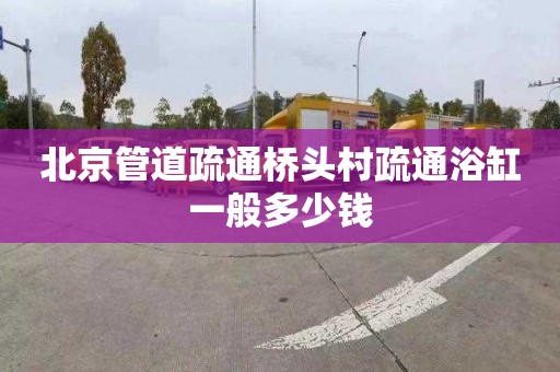 北京管道疏通桥头村疏通浴缸一般多少钱