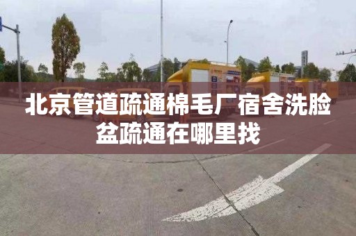 北京管道疏通棉毛厂宿舍洗脸盆疏通在哪里找