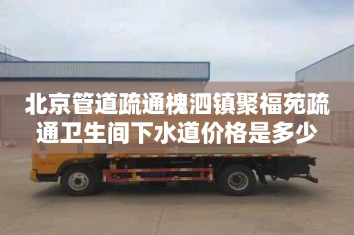 北京管道疏通槐泗镇聚福苑疏通卫生间下水道价格是多少