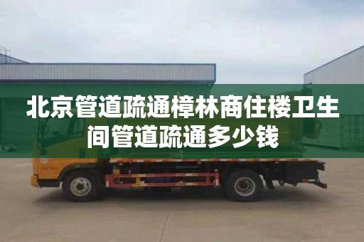 北京管道疏通樟林商住楼卫生间管道疏通多少钱