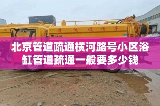 北京管道疏通横河路号小区浴缸管道疏通一般要多少钱