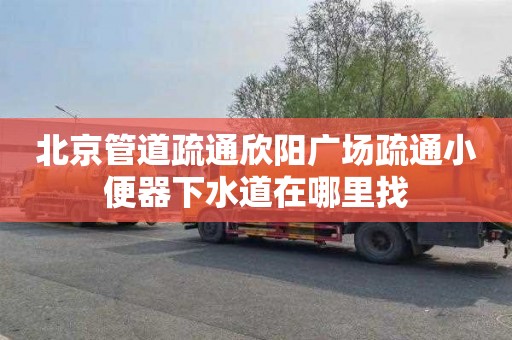 北京管道疏通欣阳广场疏通小便器下水道在哪里找