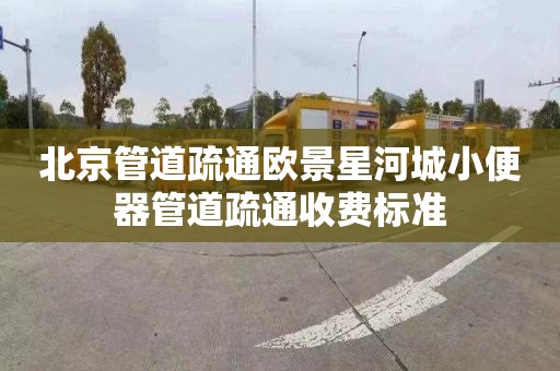 北京管道疏通欧景星河城小便器管道疏通收费标准