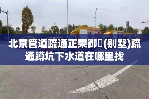 北京管道疏通正荣御峯(别墅)疏通蹲坑下水道在哪里找