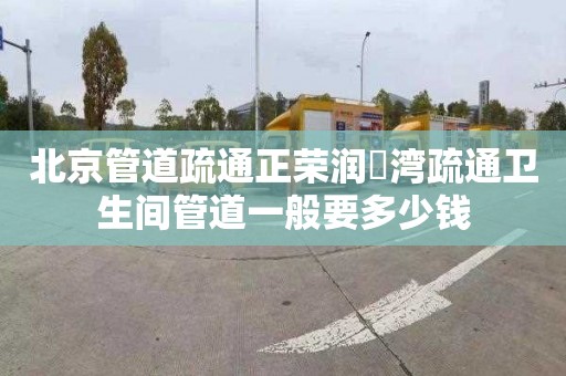 北京管道疏通正荣润璟湾疏通卫生间管道一般要多少钱
