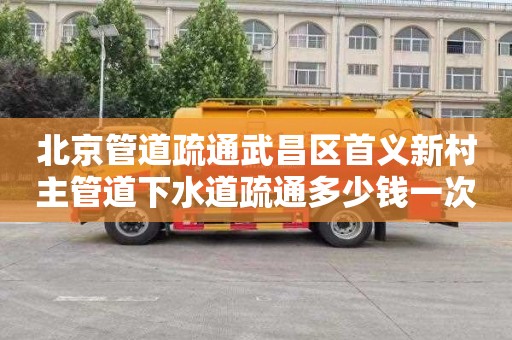 北京管道疏通武昌区首义新村主管道下水道疏通多少钱一次