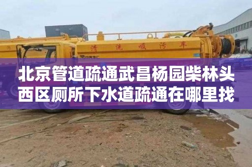 北京管道疏通武昌杨园柴林头西区厕所下水道疏通在哪里找