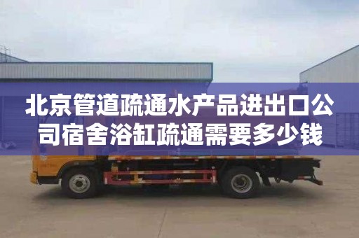 北京管道疏通水产品进出口公司宿舍浴缸疏通需要多少钱