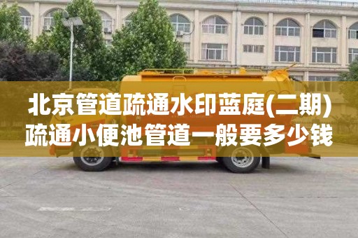 北京管道疏通水印蓝庭(二期)疏通小便池管道一般要多少钱