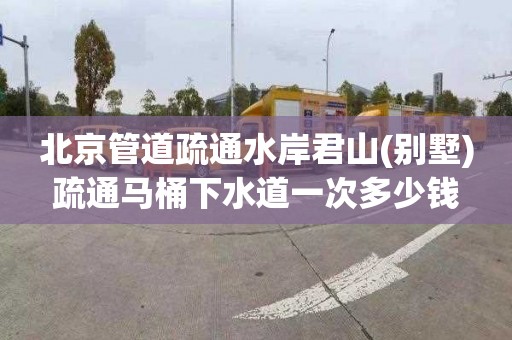 北京管道疏通水岸君山(别墅)疏通马桶下水道一次多少钱