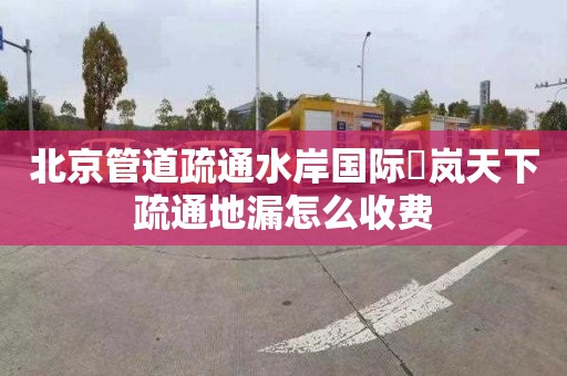 北京管道疏通水岸国际峯岚天下疏通地漏怎么收费