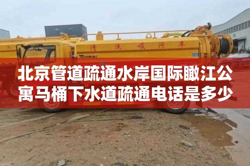 北京管道疏通水岸国际瞰江公寓马桶下水道疏通电话是多少