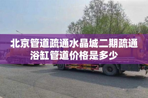 北京管道疏通水晶城二期疏通浴缸管道价格是多少