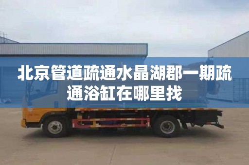 北京管道疏通水晶湖郡一期疏通浴缸在哪里找