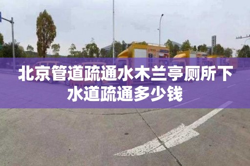 北京管道疏通水木兰亭厕所下水道疏通多少钱
