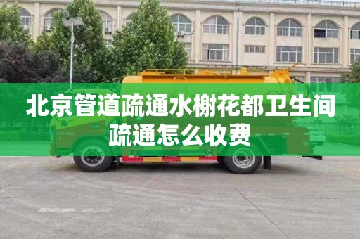 北京管道疏通水榭花都卫生间疏通怎么收费