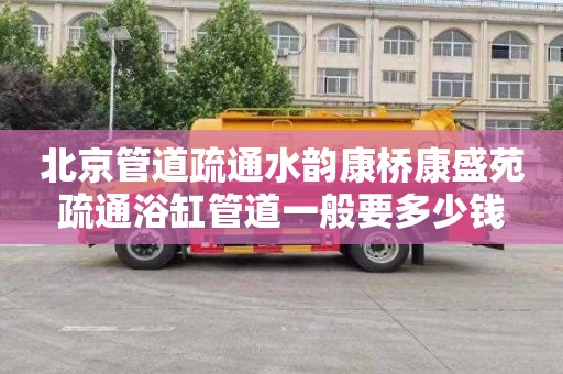 北京管道疏通水韵康桥康盛苑疏通浴缸管道一般要多少钱