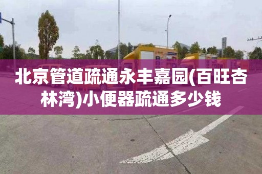 北京管道疏通永丰嘉园(百旺杏林湾)小便器疏通多少钱