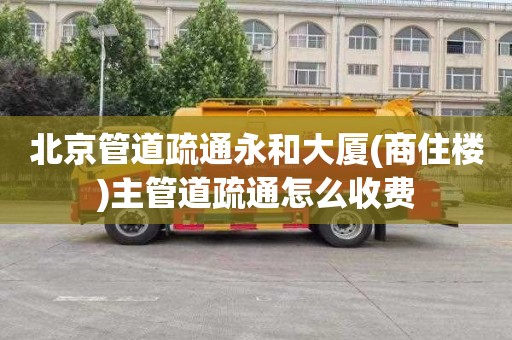 北京管道疏通永和大厦(商住楼)主管道疏通怎么收费