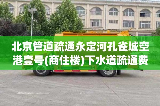 北京管道疏通永定河孔雀城空港壹号(商住楼)下水道疏通费用