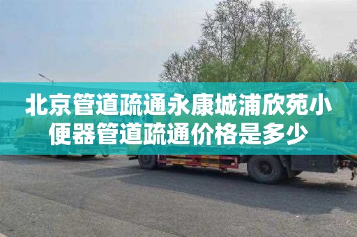 北京管道疏通永康城浦欣苑小便器管道疏通价格是多少