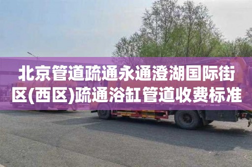 北京管道疏通永通澄湖国际街区(西区)疏通浴缸管道收费标准