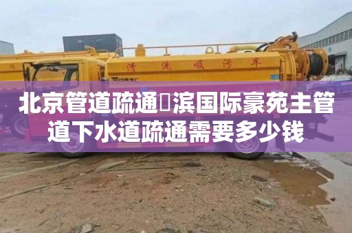 北京管道疏通氿滨国际豪苑主管道下水道疏通需要多少钱