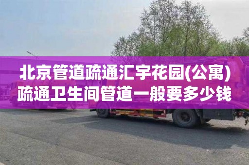 北京管道疏通汇宇花园(公寓)疏通卫生间管道一般要多少钱