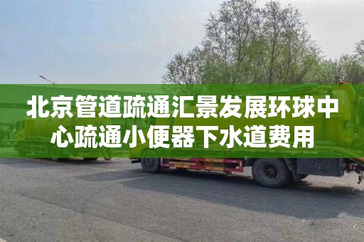 北京管道疏通汇景发展环球中心疏通小便器下水道费用