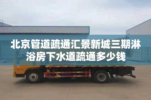 北京管道疏通汇景新城三期淋浴房下水道疏通多少钱