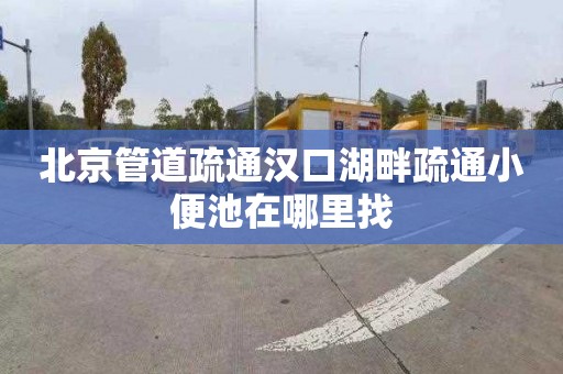 北京管道疏通汉口湖畔疏通小便池在哪里找