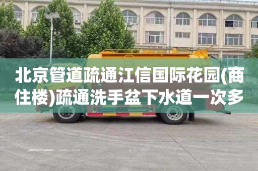北京管道疏通江信国际花园(商住楼)疏通洗手盆下水道一次多少钱