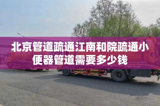 北京管道疏通江南和院疏通小便器管道需要多少钱